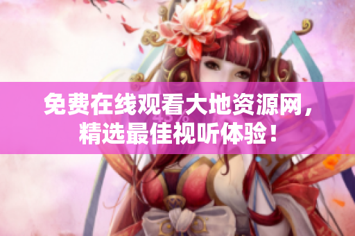免费在线观看大地资源网，精选最佳视听体验！