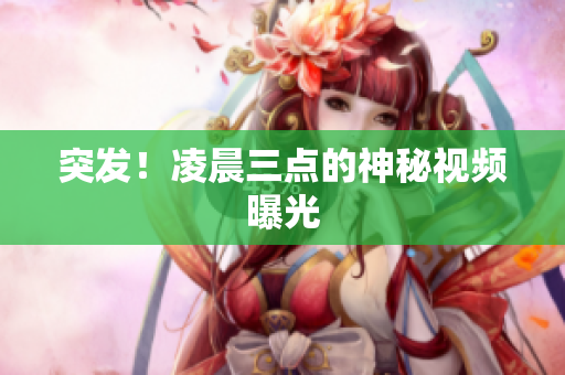 突发！凌晨三点的神秘视频曝光