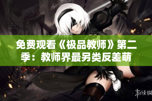 免费观看《极品教师》第二季：教师界最另类反差萌