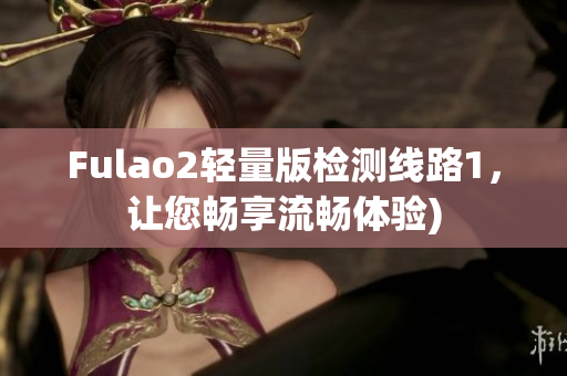 Fulao2轻量版检测线路1，让您畅享流畅体验)