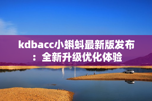 kdbacc小蝌蚪最新版发布：全新升级优化体验