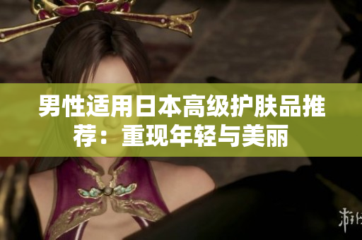 男性适用日本高级护肤品推荐：重现年轻与美丽