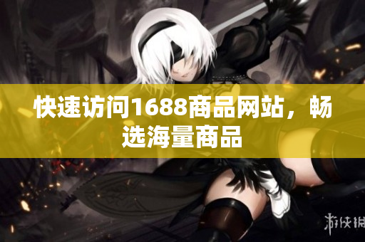快速访问1688商品网站，畅选海量商品