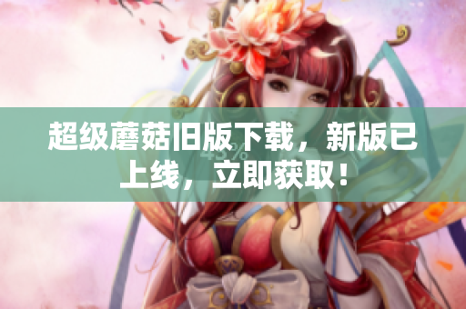 超级蘑菇旧版下载，新版已上线，立即获取！