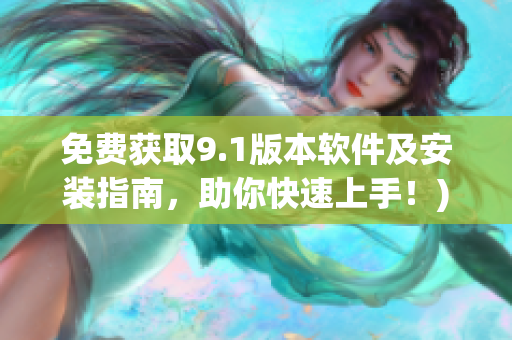 免费获取9.1版本软件及安装指南，助你快速上手！)