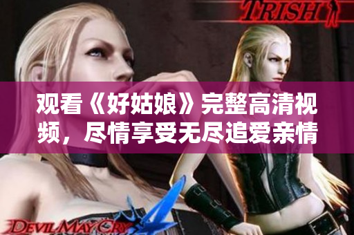 观看《好姑娘》完整高清视频，尽情享受无尽追爱亲情旅程