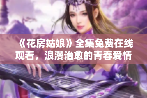 《花房姑娘》全集免费在线观看，浪漫治愈的青春爱情剧！