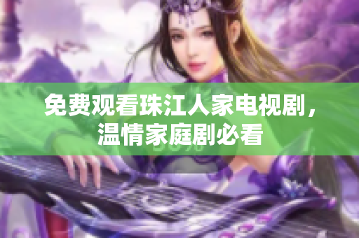 免费观看珠江人家电视剧，温情家庭剧必看