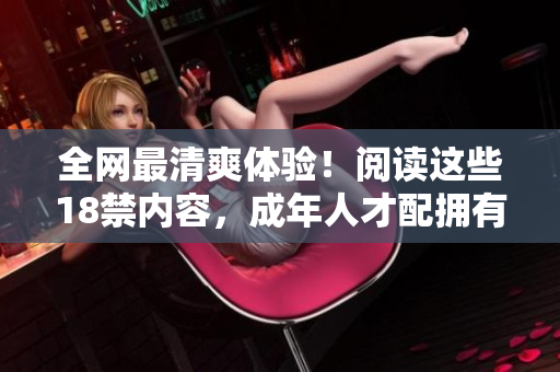 全网最清爽体验！阅读这些18禁内容，成年人才配拥有的特权！
