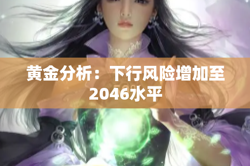 黄金分析：下行风险增加至2046水平