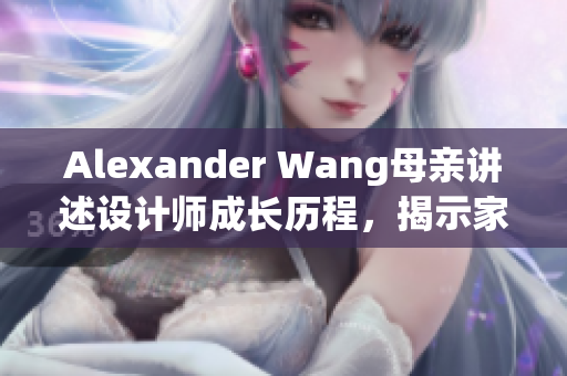 Alexander Wang母亲讲述设计师成长历程，揭示家庭对他影响