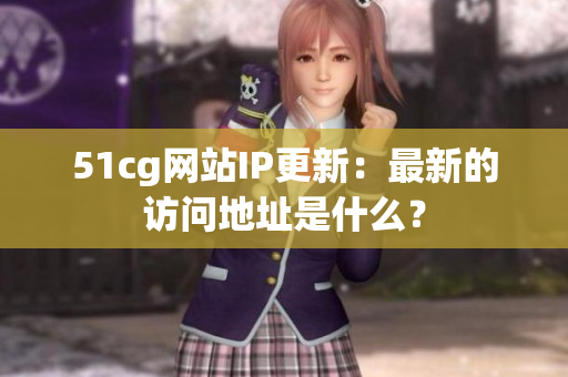 51cg网站IP更新：最新的访问地址是什么？