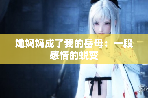她妈妈成了我的岳母：一段感情的蜕变