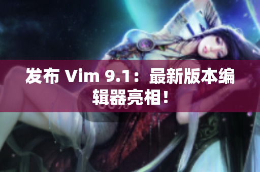 发布 Vim 9.1：最新版本编辑器亮相！