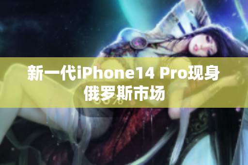 新一代iPhone14 Pro现身俄罗斯市场