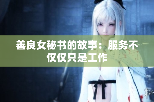 善良女秘书的故事：服务不仅仅只是工作