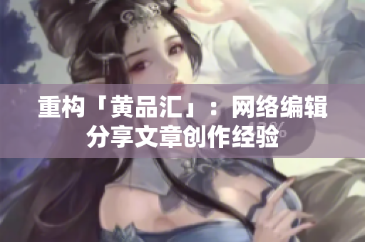 重构「黄品汇」：网络编辑分享文章创作经验