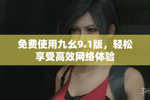 免费使用九幺9.1版，轻松享受高效网络体验