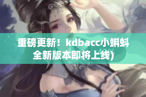 重磅更新！kdbacc小蝌蚪全新版本即将上线)