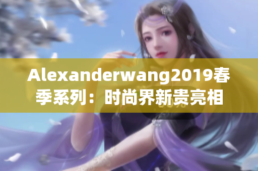 Alexanderwang2019春季系列：时尚界新贵亮相