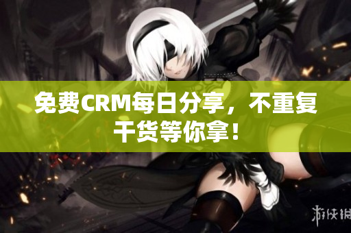 免费CRM每日分享，不重复干货等你拿！