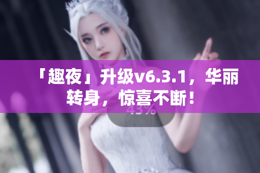「趣夜」升级v6.3.1，华丽转身，惊喜不断！