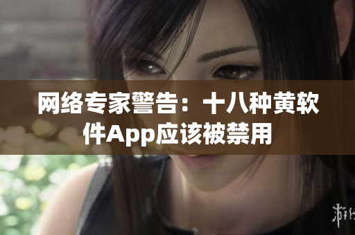 网络专家警告：十八种黄软件App应该被禁用