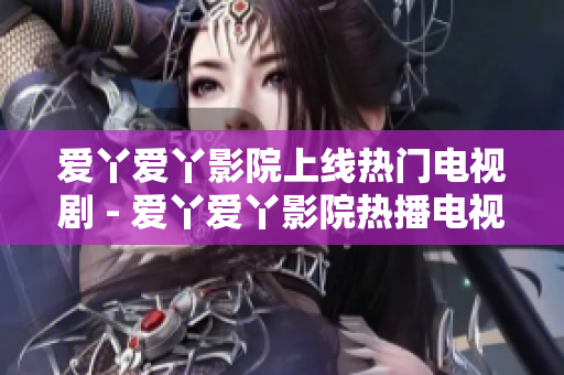 爱丫爱丫影院上线热门电视剧 - 爱丫爱丫影院热播电视剧推荐