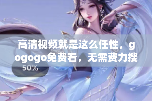 高清视频就是这么任性，gogogo免费看，无需费力搜寻