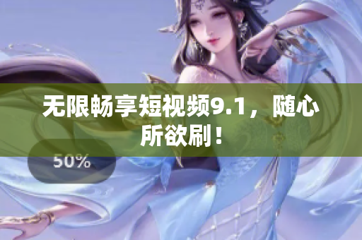 无限畅享短视频9.1，随心所欲刷！