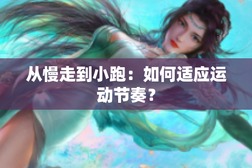 从慢走到小跑：如何适应运动节奏？