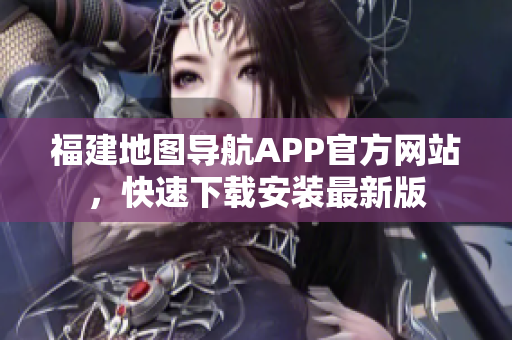福建地图导航APP官方网站，快速下载安装最新版