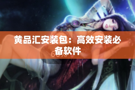黄品汇安装包：高效安装必备软件