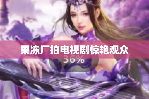 果冻厂拍电视剧惊艳观众