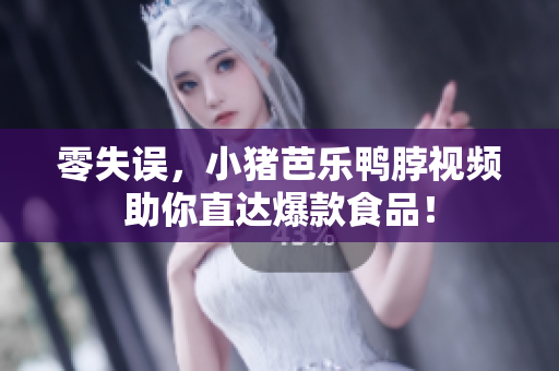 零失误，小猪芭乐鸭脖视频助你直达爆款食品！