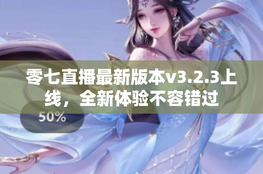 零七直播最新版本v3.2.3上线，全新体验不容错过