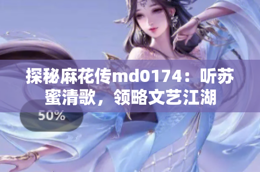 探秘麻花传md0174：听苏蜜清歌，领略文艺江湖