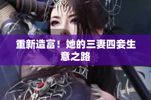 重新造富！她的三妻四妾生意之路