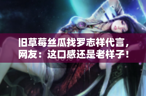 旧草莓丝瓜找罗志祥代言，网友：这口感还是老样子！
