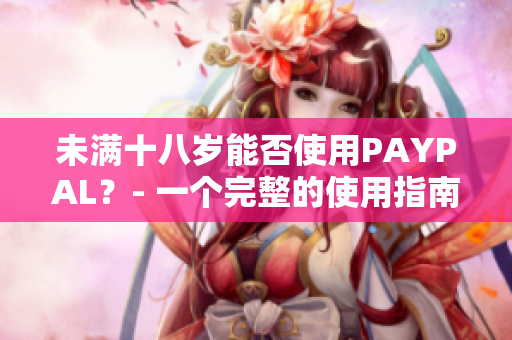 未满十八岁能否使用PAYPAL？- 一个完整的使用指南
