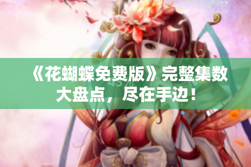 《花蝴蝶免费版》完整集数大盘点，尽在手边！