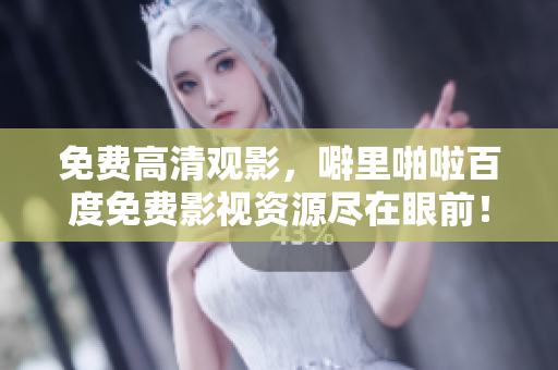 免费高清观影，噼里啪啦百度免费影视资源尽在眼前！