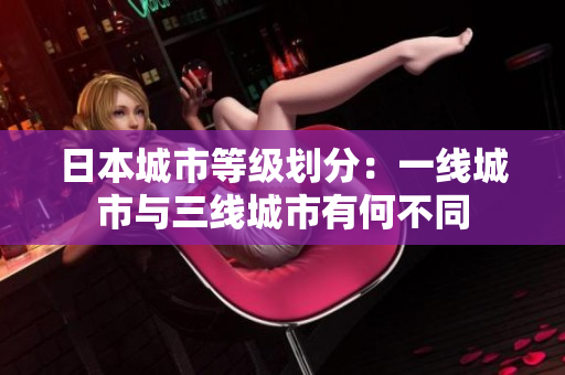 日本城市等级划分：一线城市与三线城市有何不同