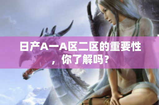 日产A一A区二区的重要性，你了解吗？