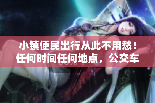 小镇便民出行从此不用愁！任何时间任何地点，公交车来接送。
