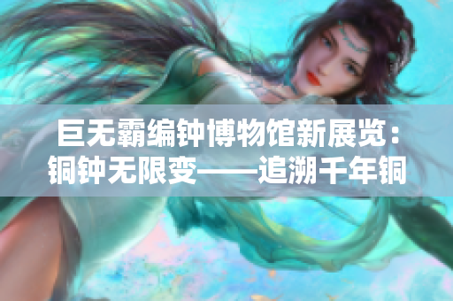 巨无霸编钟博物馆新展览：铜钟无限变——追溯千年铜钟文化
