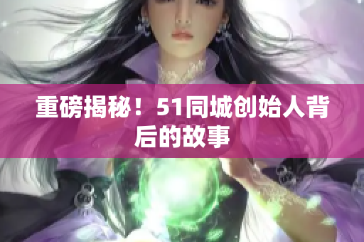 重磅揭秘！51同城创始人背后的故事