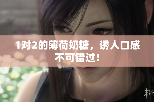 1对2的薄荷奶糖，诱人口感不可错过！