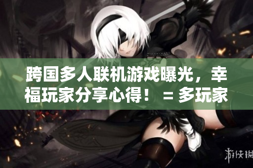 跨国多人联机游戏曝光，幸福玩家分享心得！ = 多玩家圆满分享跨国联机游戏心得