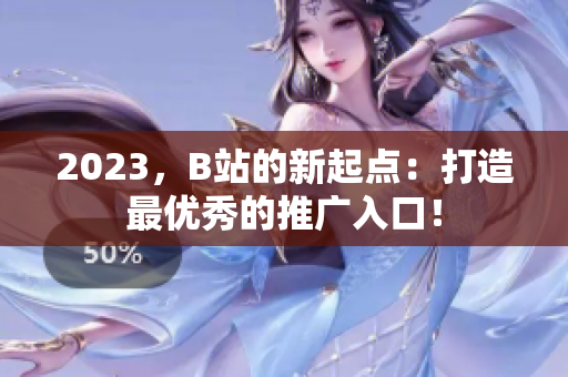 2023，B站的新起点：打造最优秀的推广入口！